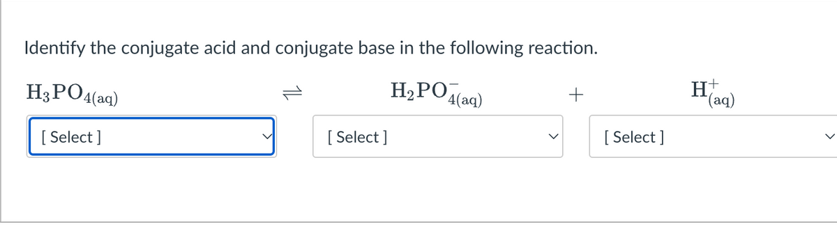 Identify the conjugate acid and conjugate base in the following reaction.
H3PO4(aq)
H2PO
4(aq)
(aq)
[ Select ]
[ Select ]
[ Select ]
