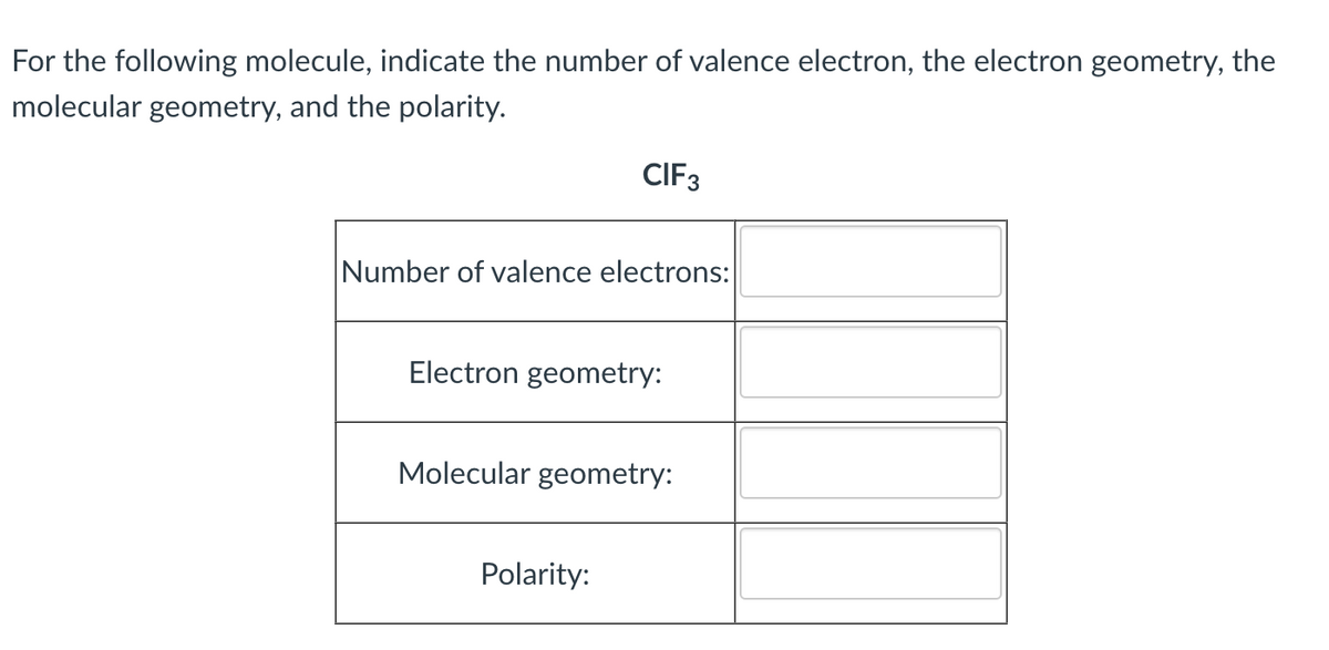 For the following molecule, indicate the number of valence electron, the electron geometry, the
molecular geometry, and the polarity.
CIF3
Number of valence electrons:
Electron geometry:
Molecular geometry:
Polarity:
