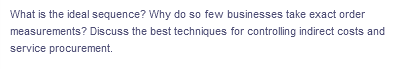 What is the ideal sequence? Why do so few businesses take exact order
measurements? Discuss the best techniques for controlling indirect costs and
service procurement.