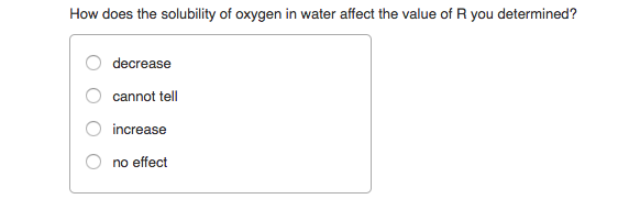 How does the solubility of oxygen in water affect the value of R you determined?
decrease
cannot tell
increase
no effect
