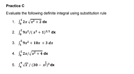 Practice C
Evaluate the following definite integral using substitution rule
1. f 2x Vx² + 2 dx
2. 9x²/(x³ + 1)3/2 dx
3. 9x? + 10x + 3 dx
4. 6 2x//x? + 4 dx
5. V / (30 – xỉ² dx
