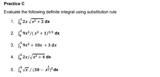 Practice C
Evaluate the following definite integral using substitution rule
1. f 2x /x² + 2 dx
2. 9x?/(x³ + 1)3/2 dx
3. 9x? + 10x + 3 dx
4. 2x//x² + 4 dx
5. L V / (30 – x² dx
