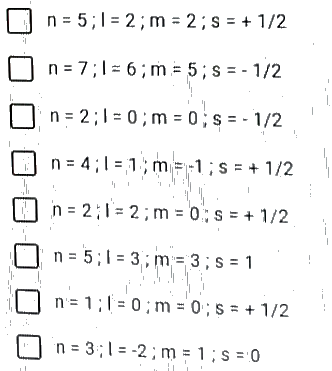 n = 5;1 = 2; m = 2;s = + 1/2
O n= 7;1= 6;m = 5; s = - 1/2
I.
n = 2;1 = 0; m = 0;s = - 1/2
n = 4;1 = 1; m=-1;s = + 1/2
in = 2;1= 2; m = 0; s = + 1/2
%3D
n = 5;1 = 3; m = 3;s = 1
!
n= 1;1 = 0; m = 0 ; s = + 1/2
'n = 3;1 = -2; m = 1 ; s = 0
