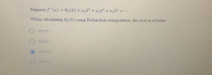 Suppose f"(x) = N(h) + a,h +ash +agh +
When calculatıng N, (h) using Richardson extrapolation, the error is of order:
Och"6)
Oth4)
