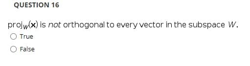 QUESTION 16
projw(x) is not orthogonal to every vector in the subspace W.
True
False
