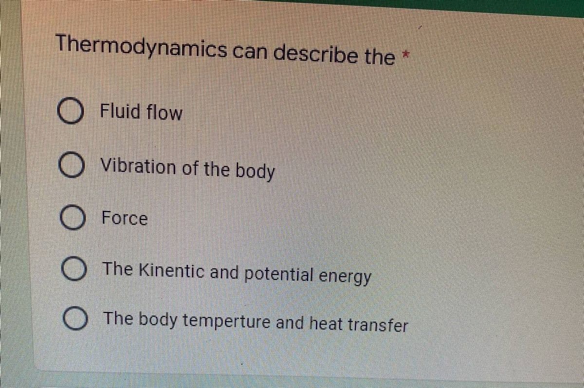 Thermodynamics can describe the*
Fluid flow
O vibration of the body
O Force
The Kinentic and potential energy
The body temperture and heat transfer
