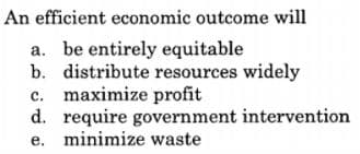 An efficient economic outcome will
a. be entirely equitable
b. distribute resources widely
c. maximize profit
d. require government intervention
e. minimize waste
