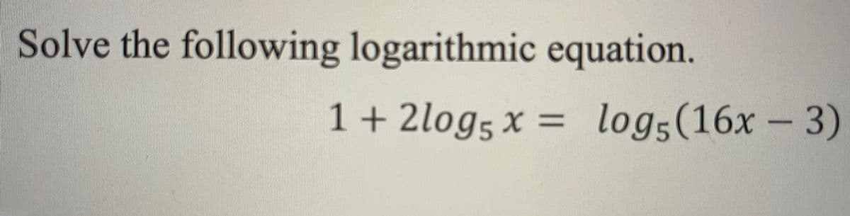 Solve the following logarithmic equation.
1 + 2log5 x =
log5 (16x
- 3)