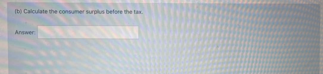 (b) Calculate the consumer surplus before the tax.
Answer:
