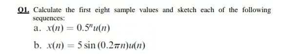 01. Calculate the first eight sample values and sketch each of the following
sequences:
a. x(n) = 0.5"u(n)
b. x(n) = 5 sin (0.2™n)u(n)
