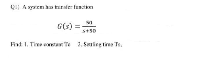 QI) A system has transfer function
50
G(s) =
s+50
Find: 1. Time constant Te 2. Settling time Ts,
