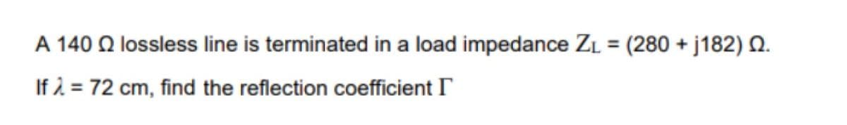 A 140 Q lossless line is terminated in a load impedance ZL = (280 + j182) N.
%3D
If 2 = 72 cm, find the reflection coefficient I
