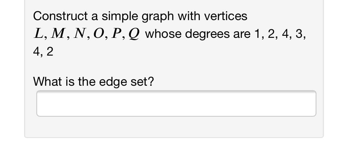 Construct a simple graph with vertices
L, M, N, O, P, Q whose degrees are 1, 2, 4, 3,
4, 2
What is the edge set?
