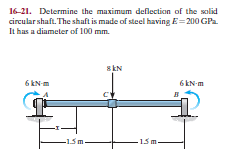 16-21. Determine the maximum deflection of the scolid
circular shaft. The shaft is made of steel having E=200 GPa.
It has a diameter of 100 mm.
skN
6 kN-m
6 kN-m
-15m.
15m.

