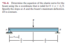 *16-4. Determine the equation of the elastic curve for the
beam using the x coardinate that is valid for 0 sx< L/2.
Specify the slope at A and the beam's maximum deflection.
оп.
El is constant.
