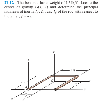 21-17. The bent rod has a weight of 1.5 lb/ft. Locate the
center of gravity G(I, ỹ) and determine the principal
moments of inertia l,, 1, , and 1, of the rod with respect to
the x', y', z' axes.
-1 ft
y
