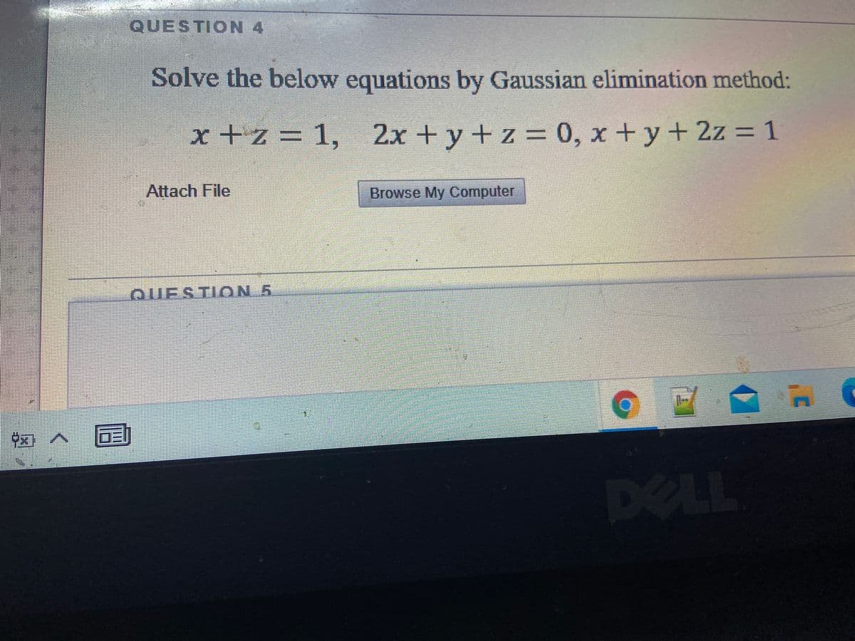QUESTION 4
Solve the below equations by Gaussian elimination method:
x+z=
1, 2x +y+z
= 0, x+y +2z = 1
Attach File
Browse My Computer
QUESTION 5
DELL
