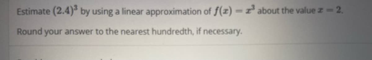 Estimate (2.4) by using a linear approximation of f(x) =x° about the value z 2.
%3D
Round your answer to the nearest hundredth, if necessary.
