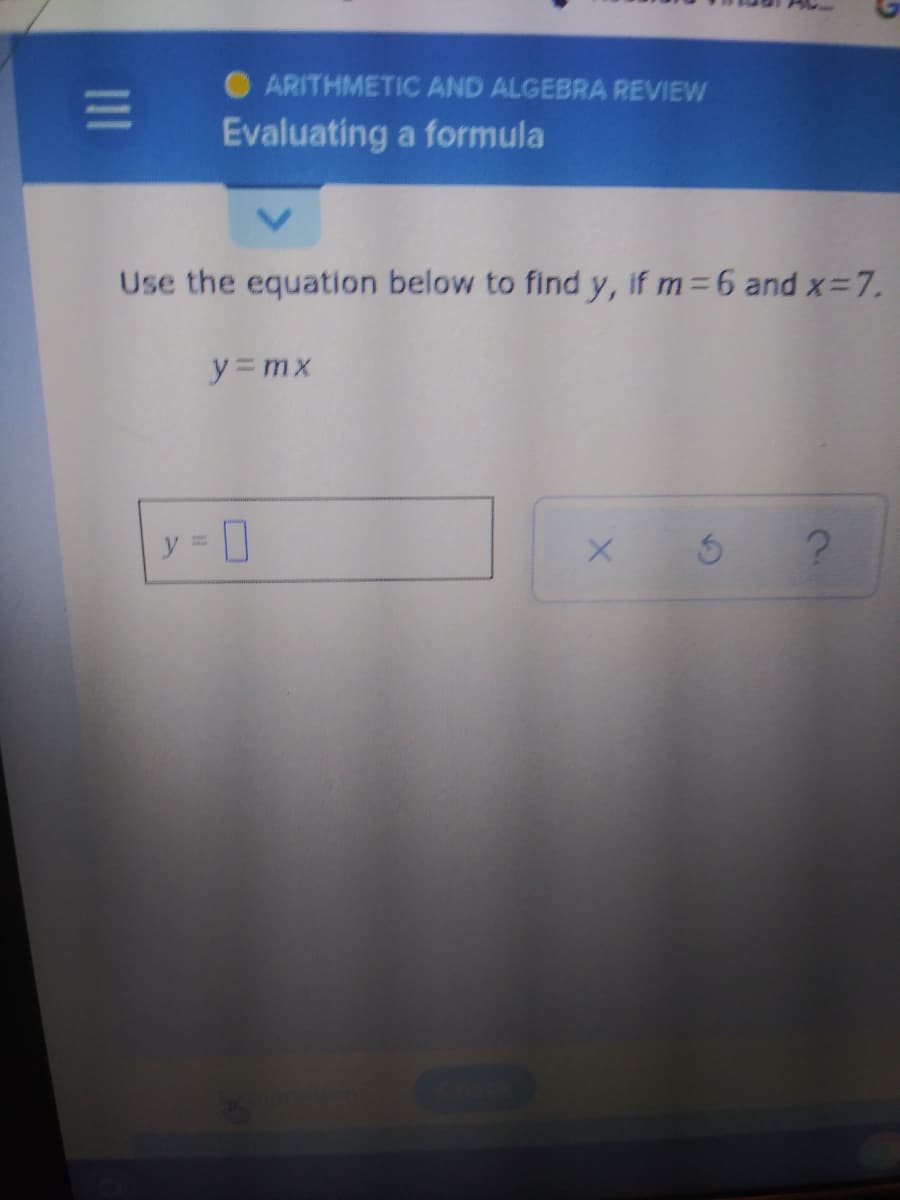 OARITHMETIC AND ALGEBRA REVIEW
Evaluating a formula
Use the equation below to find y, if m 6 and x=7.
y= mx
y = 0
II
