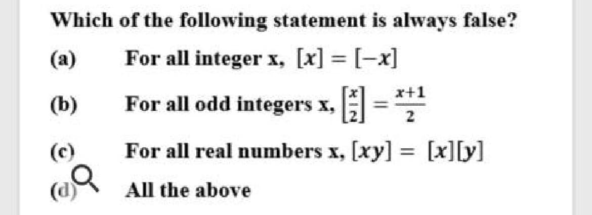 Which of the following statement is always false?
(a)
For all integer x, [x] = [-x]
x+1
(b)
For all odd integers x, =
(c)
For all real numbers x, [xy] = [x][y]
%3D
(d)
All the above
