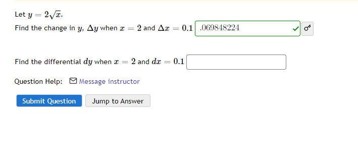Let y = 2/T.
Find the change in y, Ay when x =
2 and Ax = 0.1 .069848224
Find the differential dy when a
2 and dæ = 0.1
Question Help: O Message instructor
Submit Question
Jump to Answer
