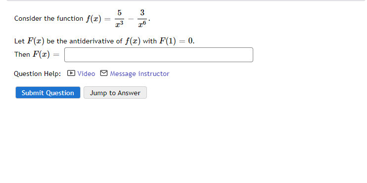 3
5
Consider the function f(x) =
Let F(x) be the antiderivative of f(x) with F(1) = 0.
Then F(x) =
Question Help:
Video
| Message instructor
Submit Question
Jump to Answer
