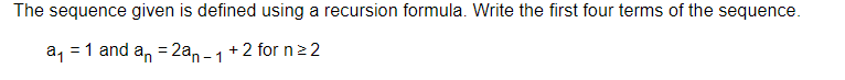 The sequence given is defined using a recursion formula. Write the first four terms of the sequence.
a, = 1 and an = 2an -1
+ 2 for n> 2
