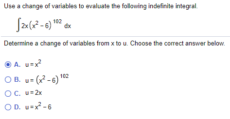 Use a change of variables to evaluate the following indefinite integral.
102
dx
Determine a change of variables from x to u. Choose the correct answer below.
O A. u=x?
102
O B. u= (x - 6)
OC. u= 2x
O D. u=x - 6
