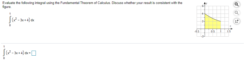 Evaluate the following integral using the Fundamental Theorem of Calculus. Discuss whether your result is consistent with the
figure.
1
(x² - 3x + 4) dx
2-
-d.5
ol5
1.5
– 3x + 4) dx = D
