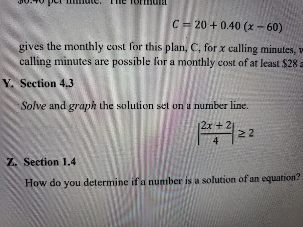 C= 20 +0.40 (x- 60)
gives the monthly cost for this plan, C, for x calling minutes, w
calling minutes are possible for a monthly cost of at least $28 a
Y. Section 4.3
Solve and graph the solution set on a number line.
2x+ 2
22
4
Z. Section 1.4
How do you determine if a number is a solution of an equation?

