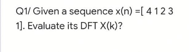 Q1/ Given a sequence x(n) =[ 4123
1]. Evaluate its DFT X(k)?
