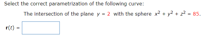 Select the correct parametrization of the following curve:
The intersection of the plane y = 2 with the sphere x2 + y2 + z2 = 85.
r(t) =
