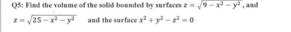 Q5: Find the volume of the solid bounded by surfaces z = V9- x2 - y2, and
z = /25 – x2 - y2
and the surface x2 + y? - z2 = 0
