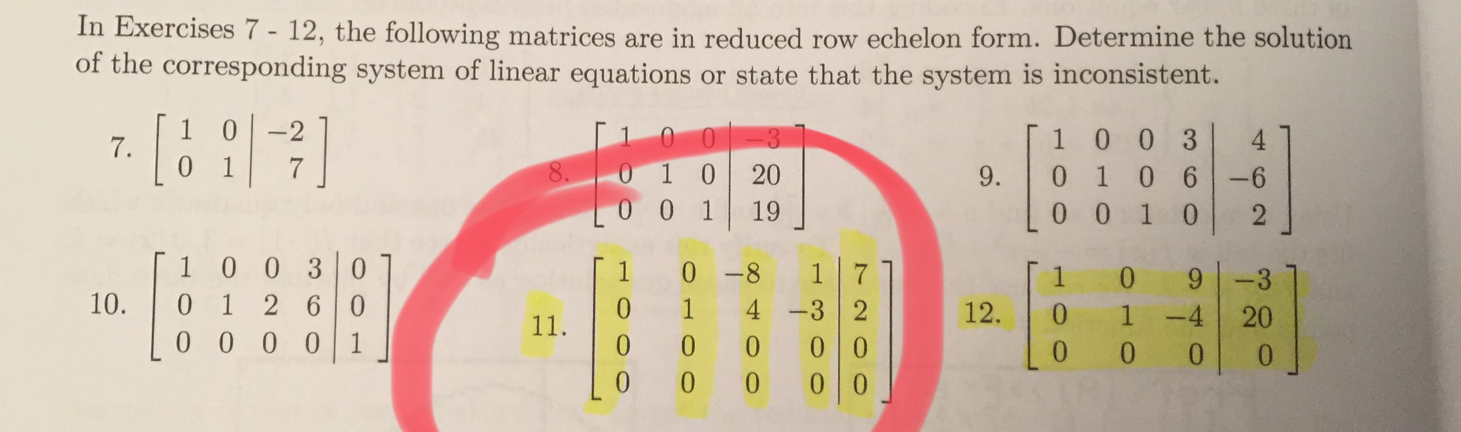 In Exercises 7- 12, the following matrices are in reduced row echelon form. Determine the solution
of the corresponding system of linear equations or state that the system is inconsistent.
1
7.
0
0
-2
0
O-3
1 0 0 3
4
1
7
O 1
0 0
8
0
20
0 1 0 6
9.
-6
1
19
0 0 1 0
2
1 0 0 3 0
2 6 0
1 0 -8
1
1
0
-3
10.
0 1
4
-3 2
12.
1 -4
20
11.
0 0 0 0
1
0
0
0
0 0 0
0
0
0
0
7200
OHOO
O0O

