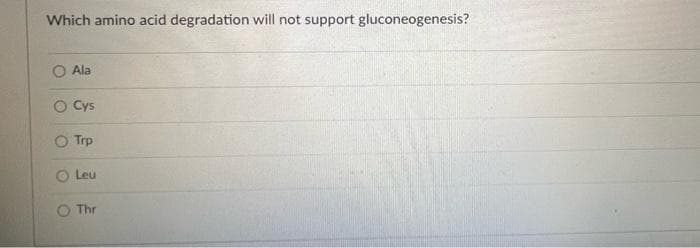 Which amino acid degradation will not support gluconeogenesis?
O Ala
Cys
O Trp
Leu
O Thr

