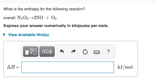 What is the enthalpy for the following reaction?
overall: N2 O4→2NO + O2
Express your answer numerically in kilojoules per mole.
• View Available Hint(s)
ΔΗΞ
kJ/mol
