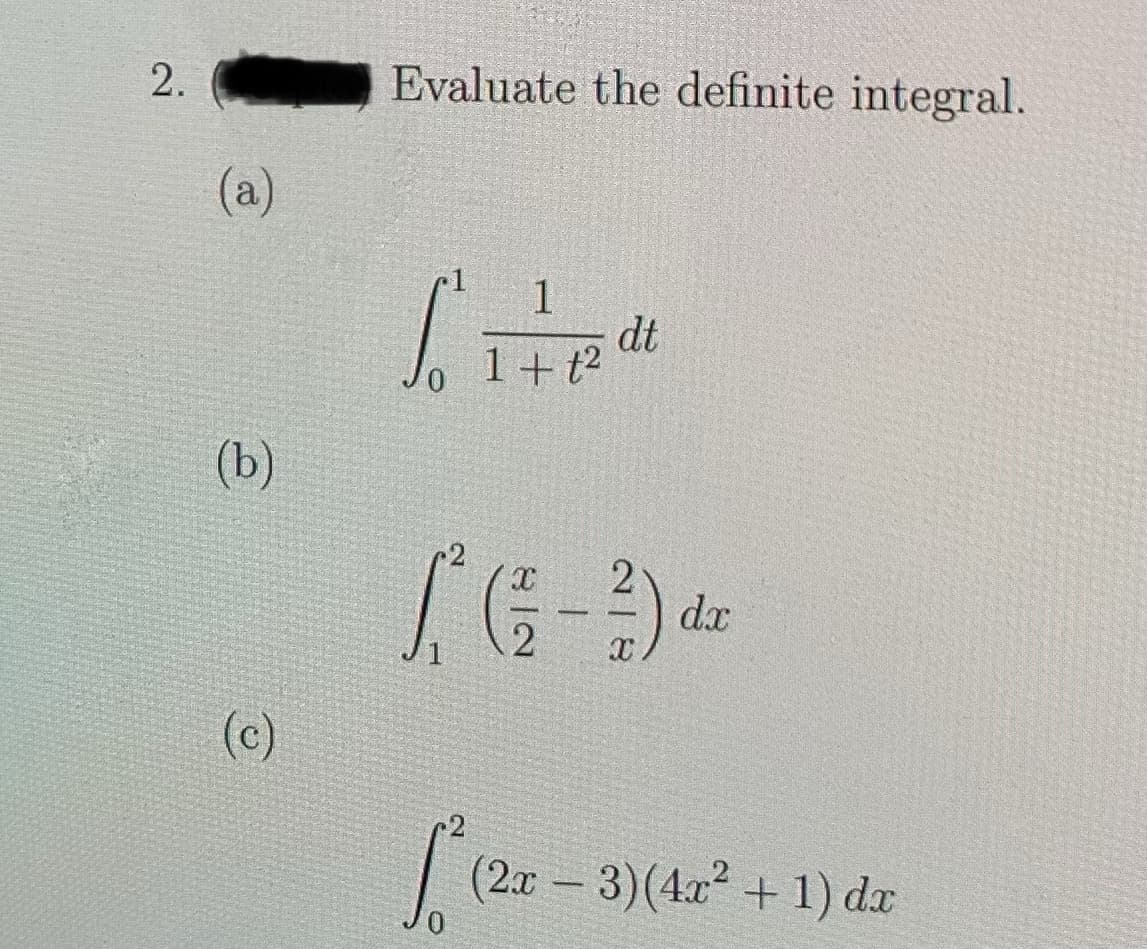 2.
(a)
(b)
(c)
Evaluate the definite integral.
S =
1
1 + t²
2
2
[² (²2- 313) dr
dx
dt
812
[² (2x − 3)(4x² + 1) dx
-
0