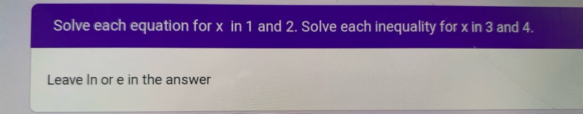 Solve each equation for x in 1 and 2. Solve each inequality for x in 3 and 4.
Leave In or e in the answer