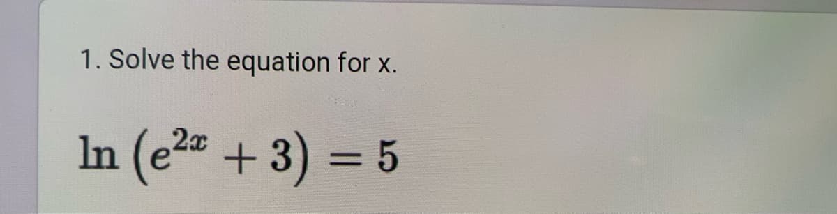 1. Solve the equation for x.
In (e²x + 3) = 5