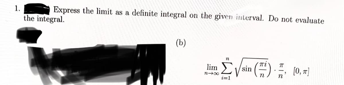 1.
Express the limit as a definite integral on the given interval. Do not evaluate
the integral.
(b)
lim
84x
n
i=1
(7)
sin
π
n
[0, π]