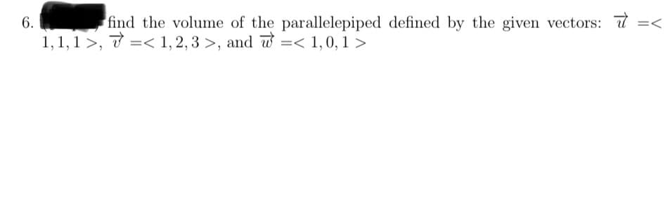 6.
find the volume of the parallelepiped defined by the given vectors: =<
1,1,1 >, < 1, 2, 3 >, and =< 1,0,1>