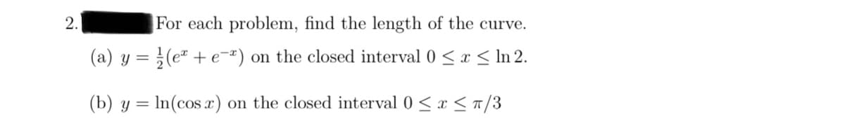 2.
For each problem, find the length of the curve.
(a) y = (e+e) on the closed interval 0 ≤ x ≤ ln 2.
(b) y = ln(cos x) on the closed interval 0≤x≤ π/3