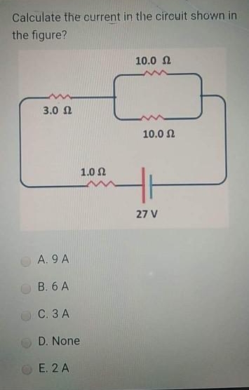 Calculate the current in the circuit shown in
the figure?
10.0 N
3.0 N
10.0 N
1.0 Ω
27 V
A. 9 A
O B. 6 A
C. 3 A
D. None
E. 2 A
