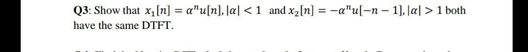 Q3: Show that x,[n] = a"u[n], ]a| <1 and x2[n] = -a"u[-n – 1], Ja| > 1 both
have the same DTFT.
