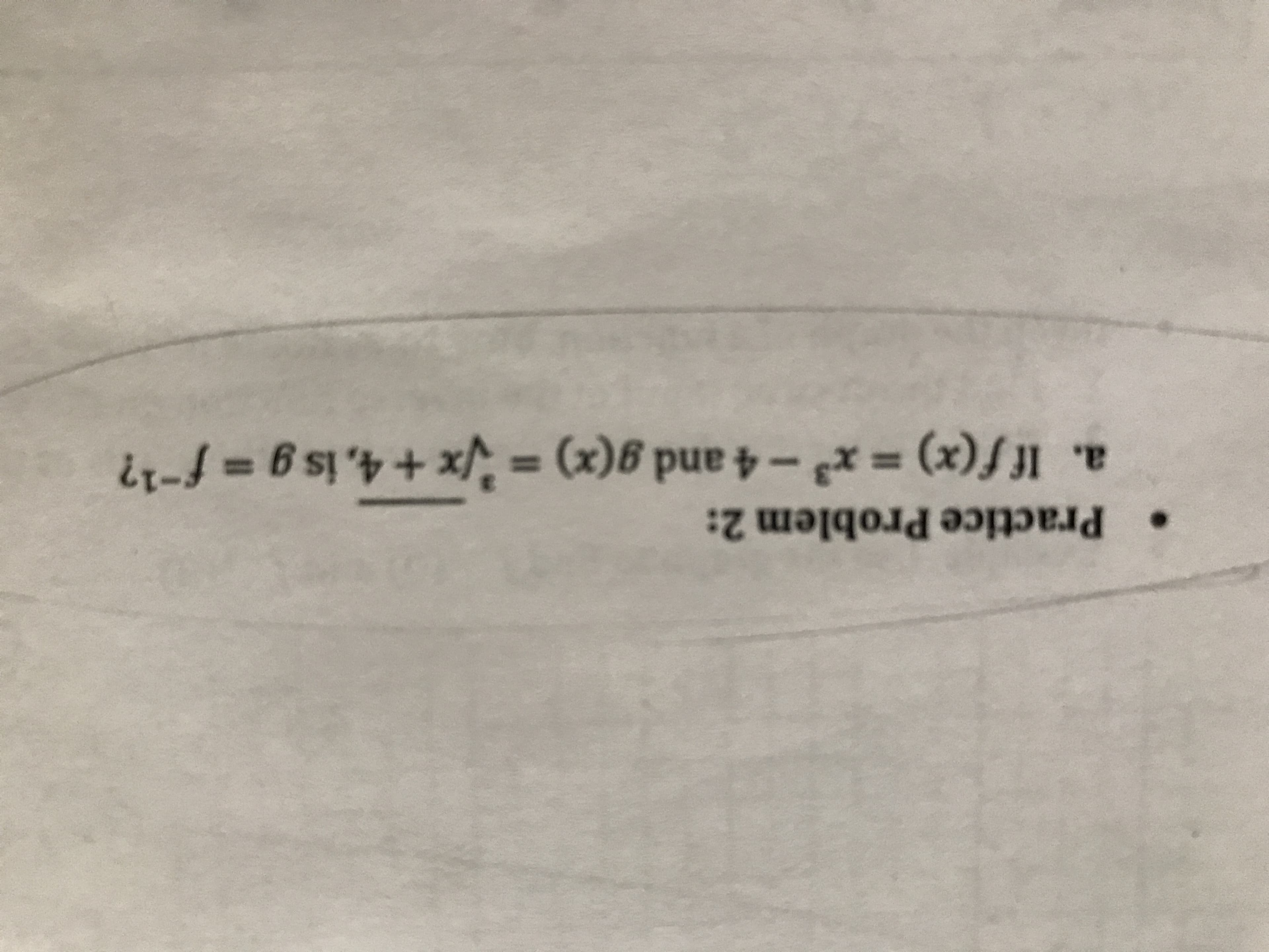 Practice Problem 2:
If f(x) x3-4 and g(x) = x
(x)J1
+4, is g f-1?
