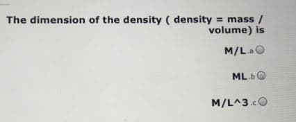 The dimension of the density ( density = mass /
volume) is
M/L.a O
ML.bO
M/L^3.cO
