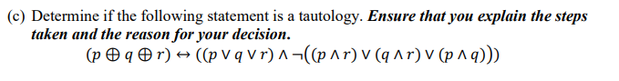 (c) Determine if the following statement is a tautology. Ensure that you explain the steps
taken and the reason for your decision.
(pq+r) → ((pvq vr) ^
((p ^r) v (q^r) v (p ^ q)))