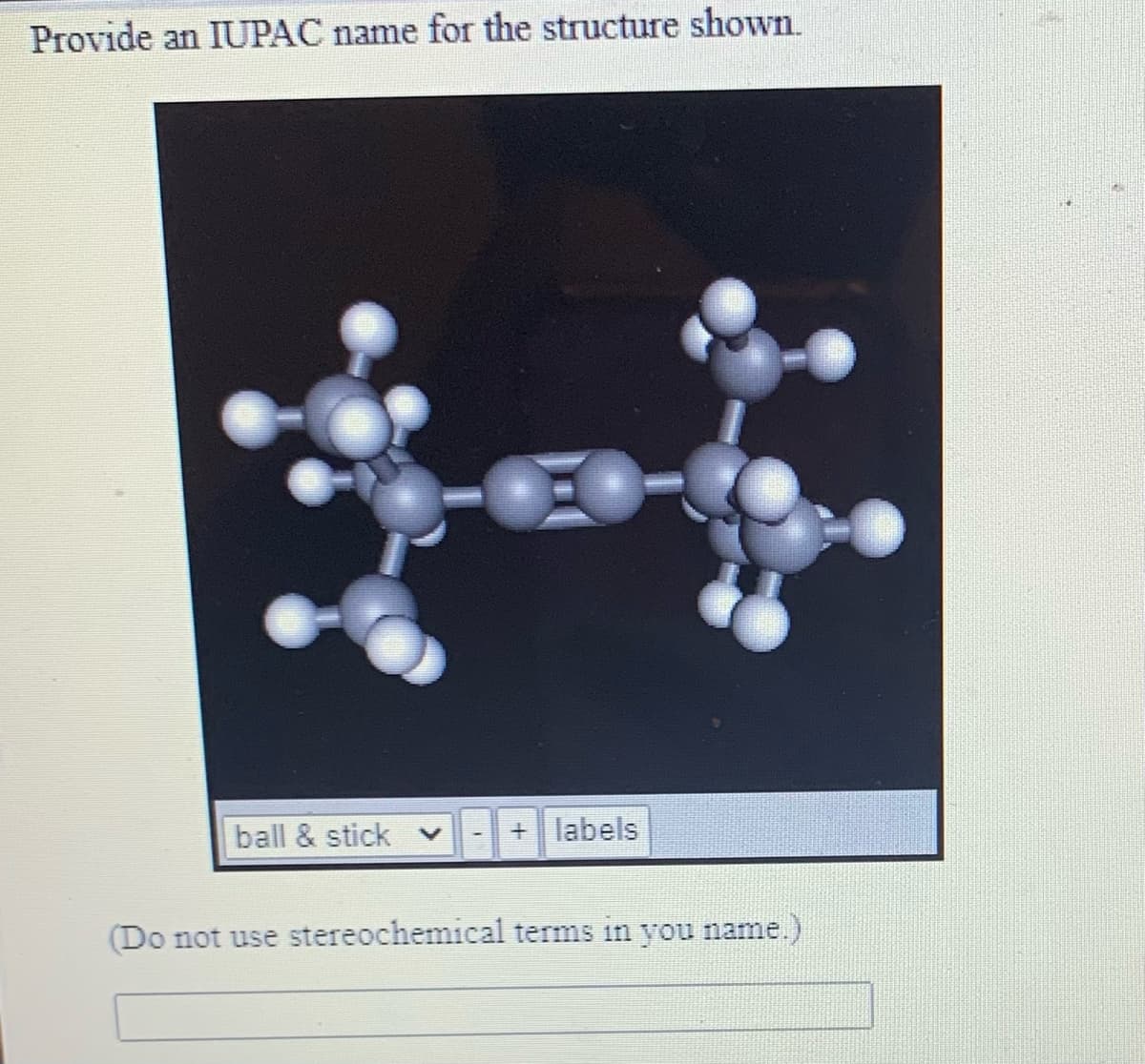 Provide an IUPAC name for the structure shown.
ball & stick v
+ labels
(Do not use stereochemical terms in you name.)
