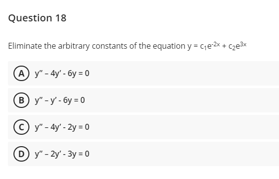 Question 18
Eliminate the arbitrary constants of the equation y = ce2x + Cze³x
(A y" - 4y' - 6y = 0
в) у"- у- бу -0
c) y" - 4y' - 2y = 0
(D y" - 2y' - 3y = 0
