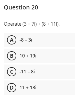 Question 20
Operate (3 + 7i) + (8 + 11i).
A) -8 - 3i
B) 10 + 19i
(c) -11 - 8i
(D) 11 + 18i
